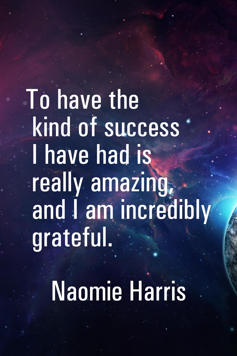 To have the kind of success I have had is really amazing, and I am incredibly grateful.