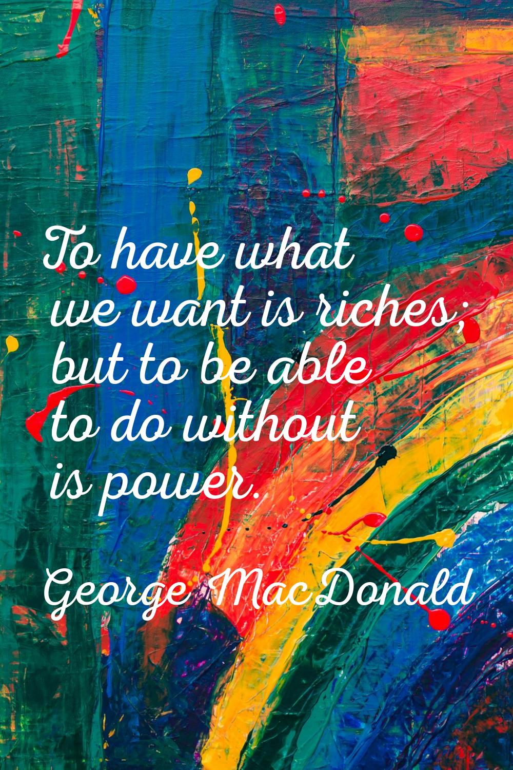 To have what we want is riches; but to be able to do without is power.