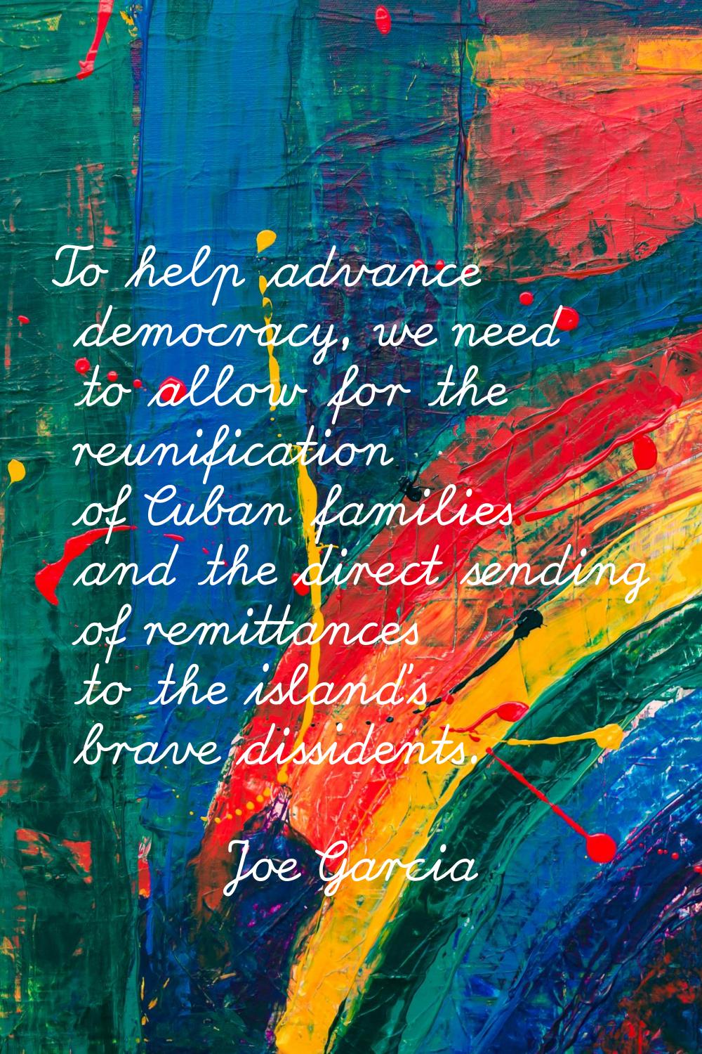 To help advance democracy, we need to allow for the reunification of Cuban families and the direct 