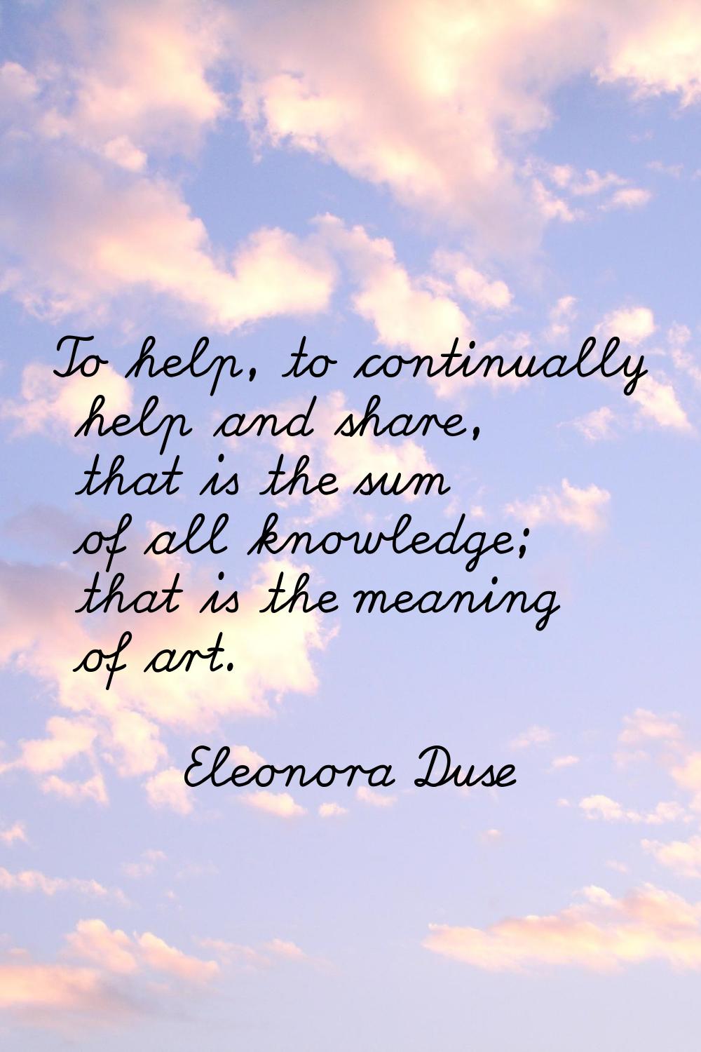 To help, to continually help and share, that is the sum of all knowledge; that is the meaning of ar