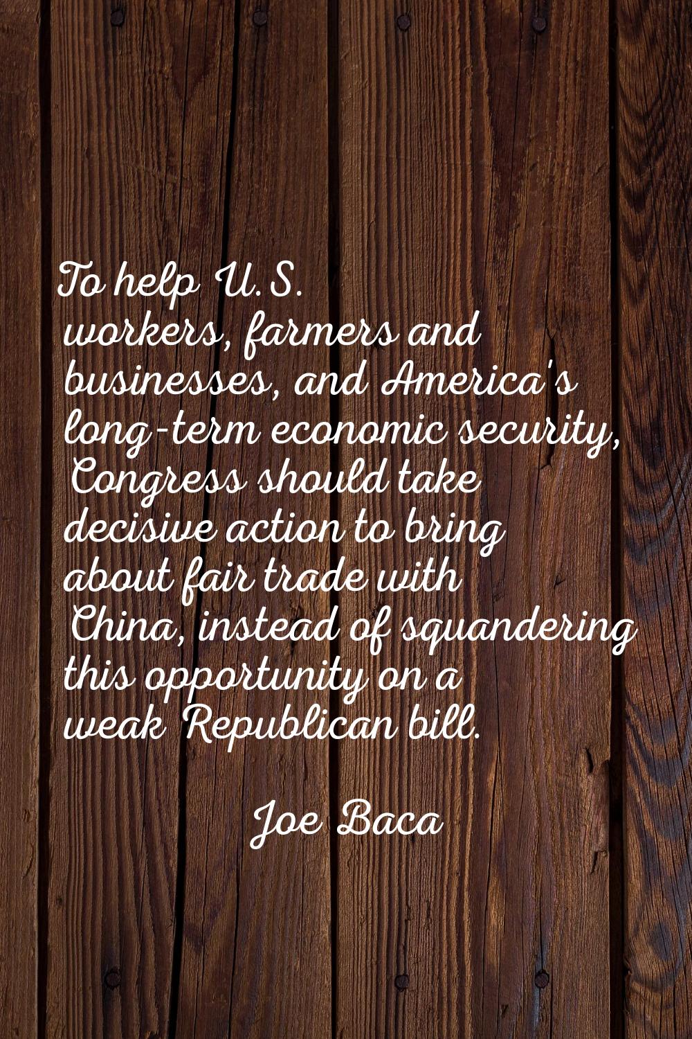 To help U.S. workers, farmers and businesses, and America's long-term economic security, Congress s