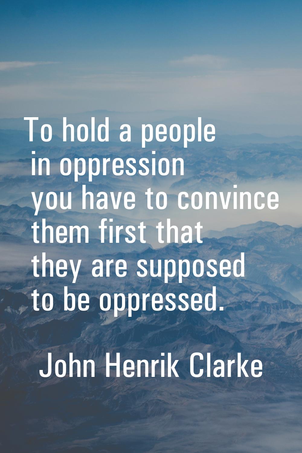 To hold a people in oppression you have to convince them first that they are supposed to be oppress