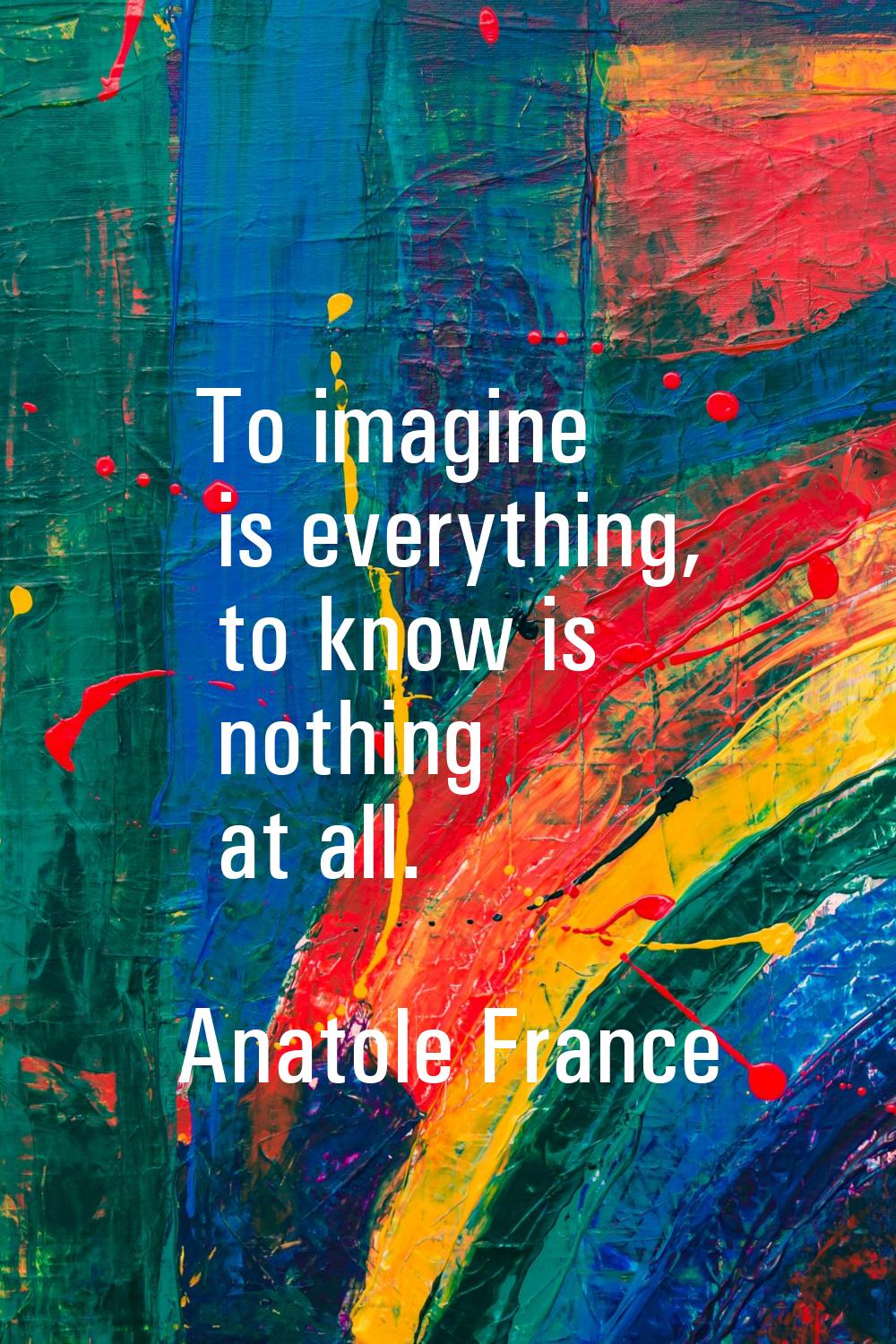 To imagine is everything, to know is nothing at all.