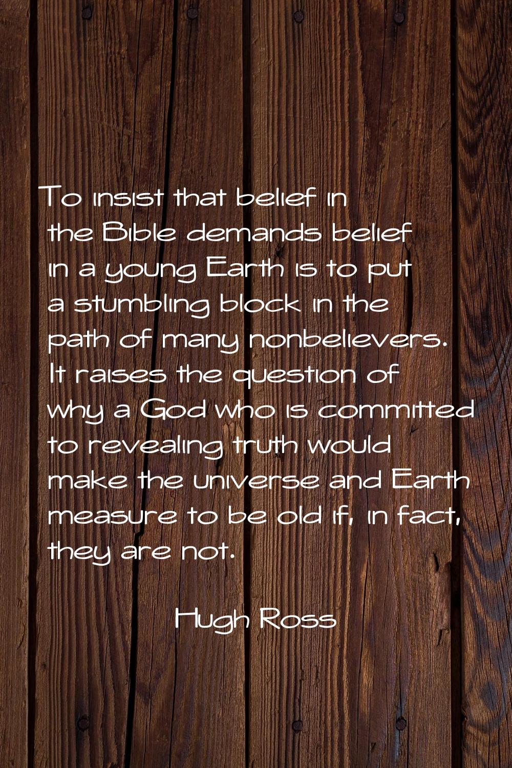 To insist that belief in the Bible demands belief in a young Earth is to put a stumbling block in t