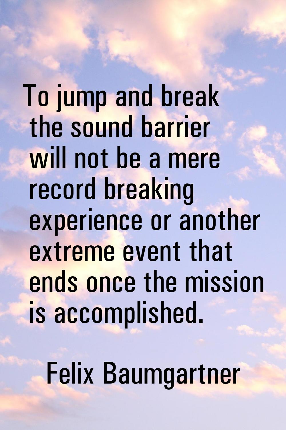 To jump and break the sound barrier will not be a mere record breaking experience or another extrem