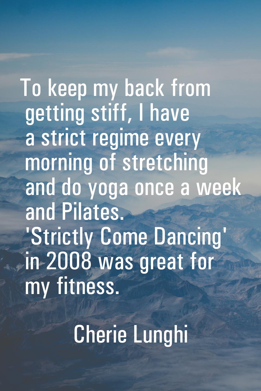 To keep my back from getting stiff, I have a strict regime every morning of stretching and do yoga 