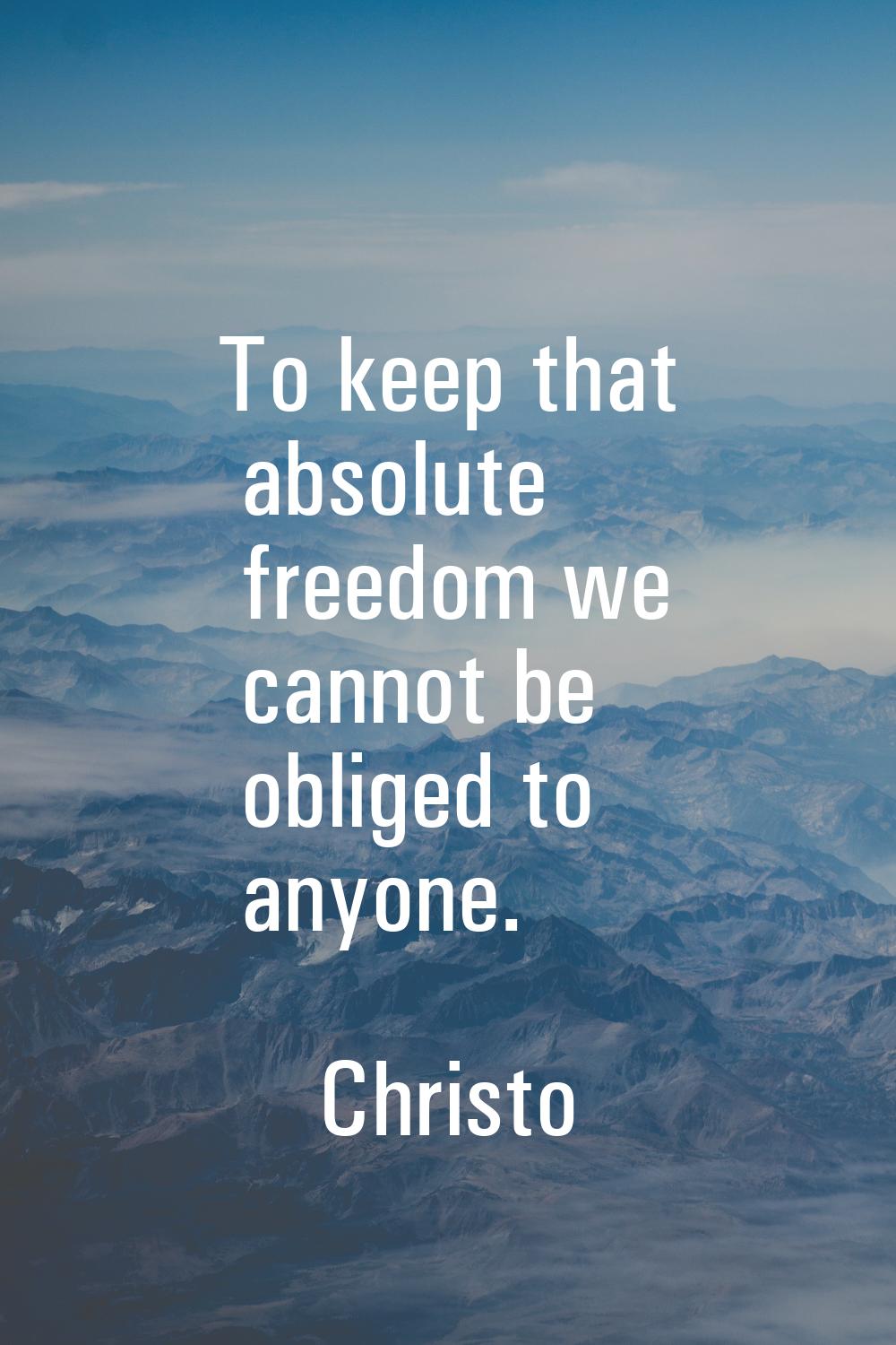 To keep that absolute freedom we cannot be obliged to anyone.