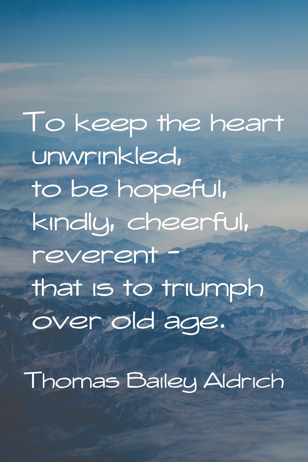 To keep the heart unwrinkled, to be hopeful, kindly, cheerful, reverent - that is to triumph over o
