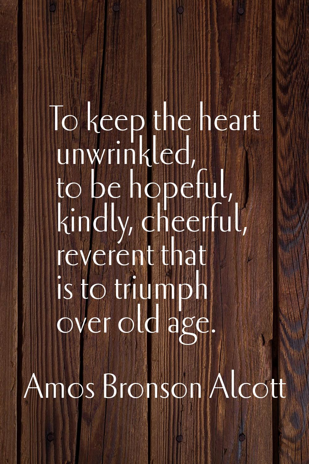 To keep the heart unwrinkled, to be hopeful, kindly, cheerful, reverent that is to triumph over old