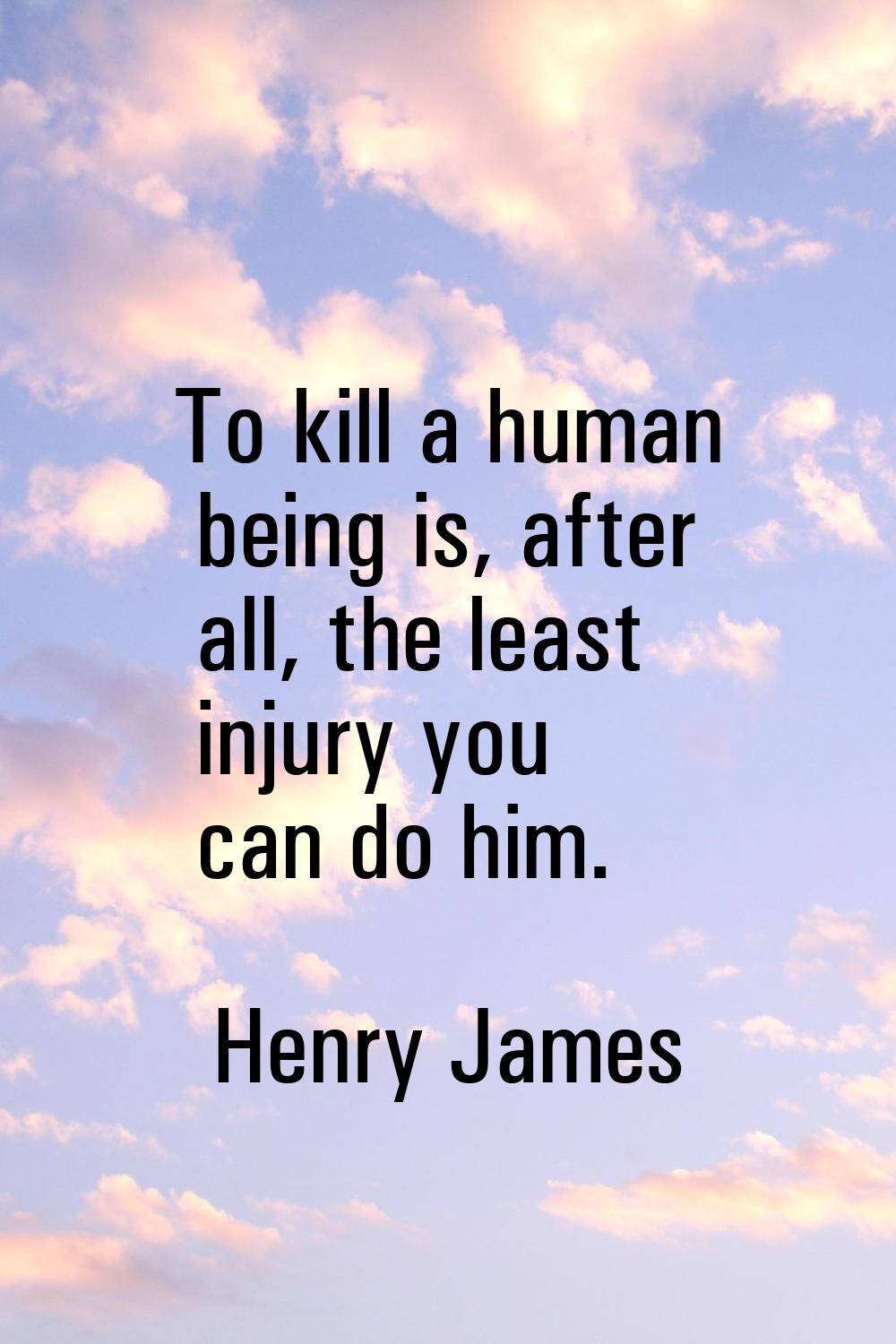 To kill a human being is, after all, the least injury you can do him.