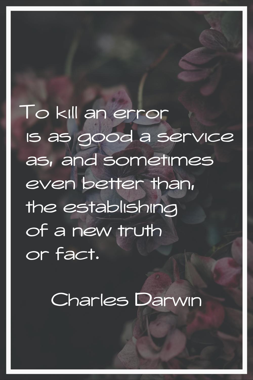 To kill an error is as good a service as, and sometimes even better than, the establishing of a new