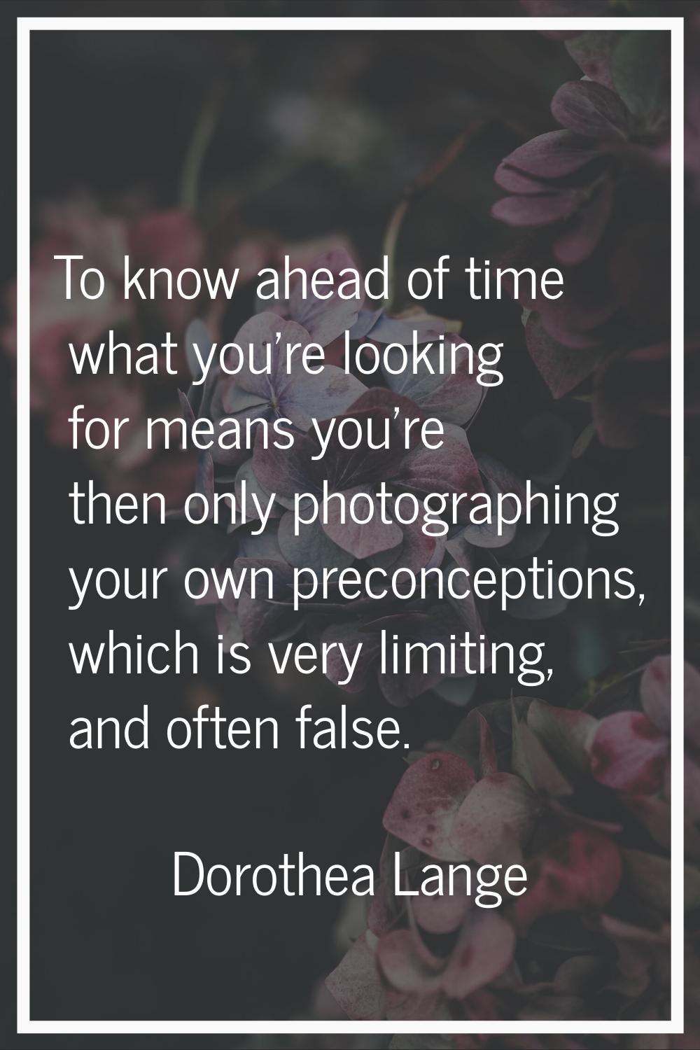To know ahead of time what you're looking for means you're then only photographing your own preconc
