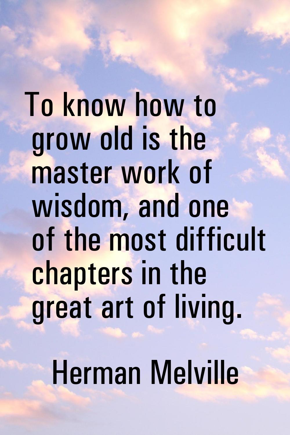 To know how to grow old is the master work of wisdom, and one of the most difficult chapters in the