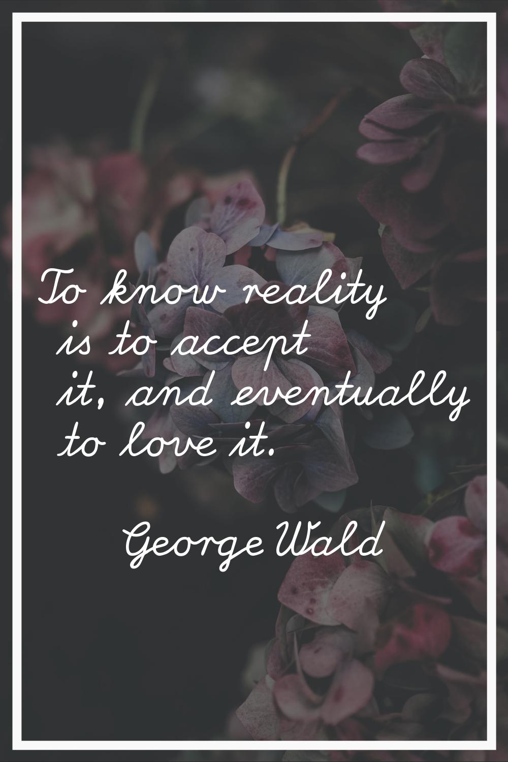 To know reality is to accept it, and eventually to love it.