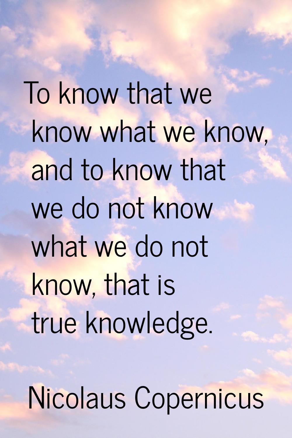 To know that we know what we know, and to know that we do not know what we do not know, that is tru