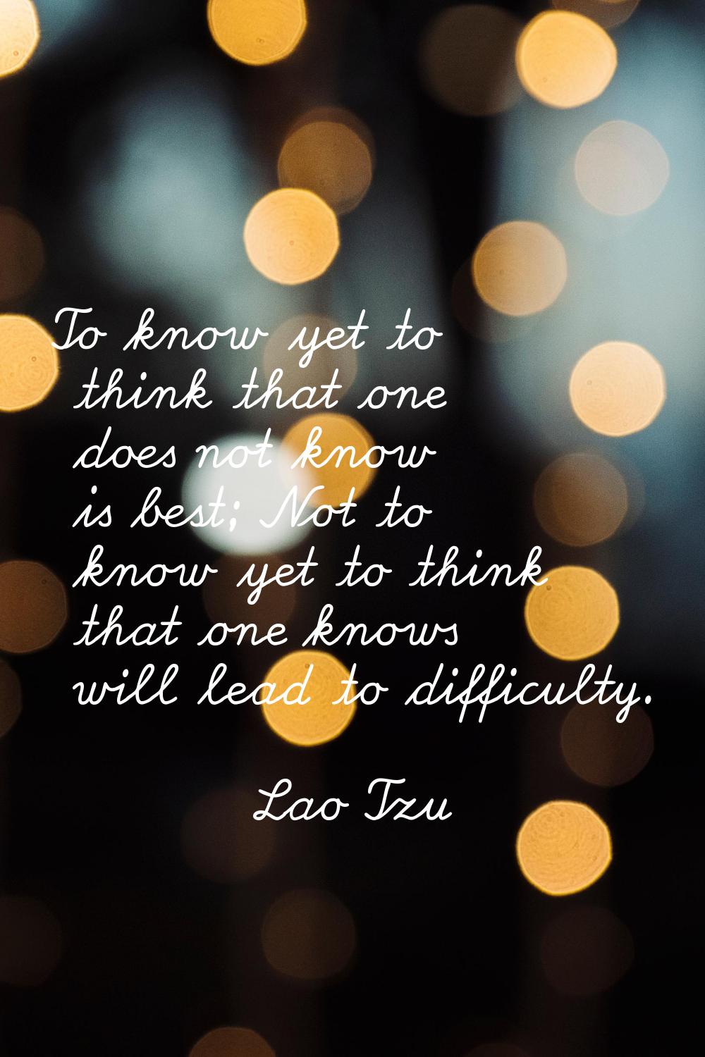 To know yet to think that one does not know is best; Not to know yet to think that one knows will l