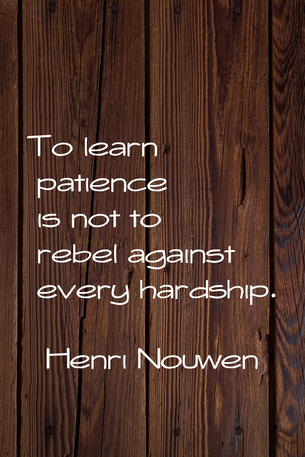To learn patience is not to rebel against every hardship.