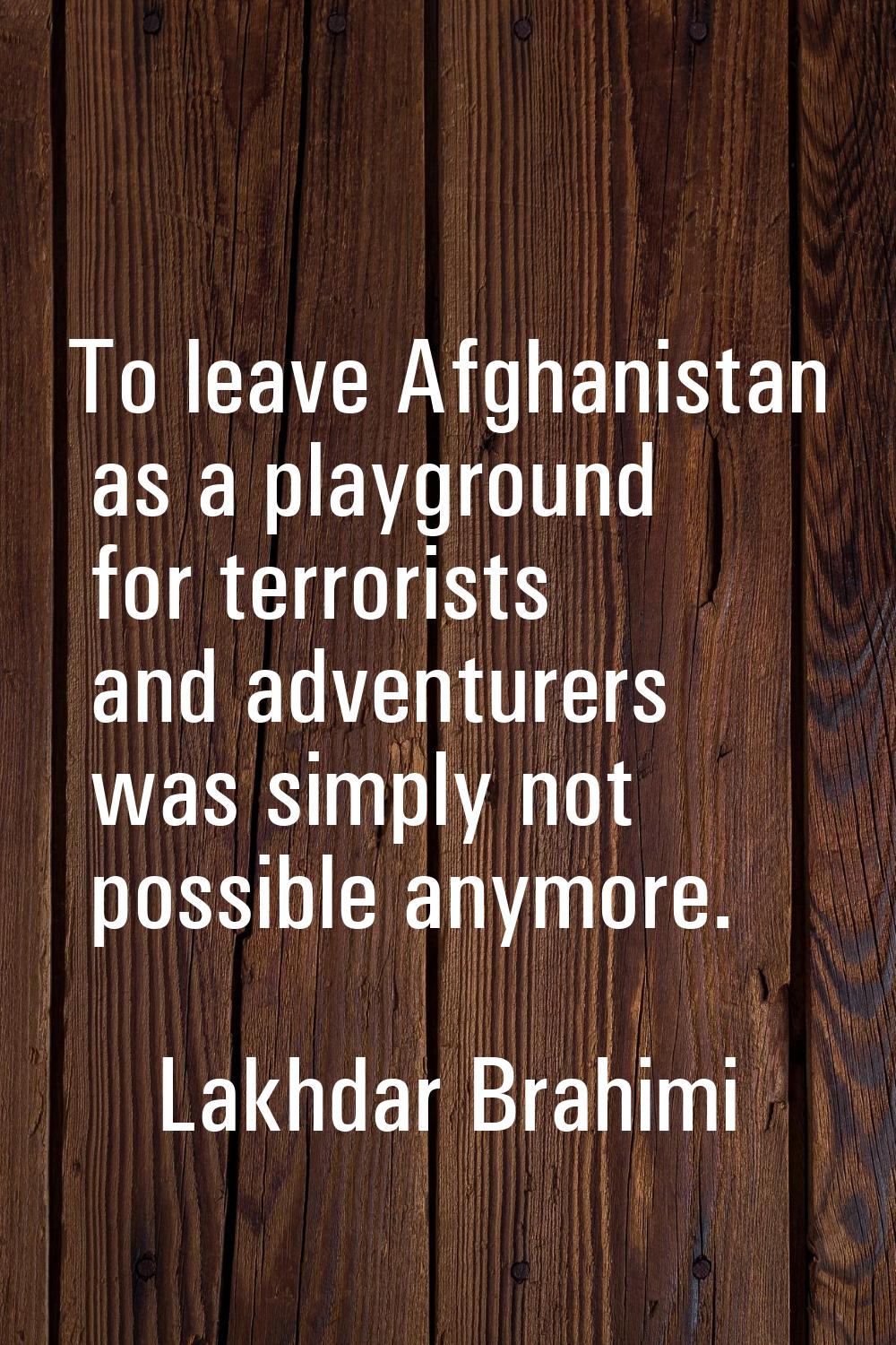 To leave Afghanistan as a playground for terrorists and adventurers was simply not possible anymore
