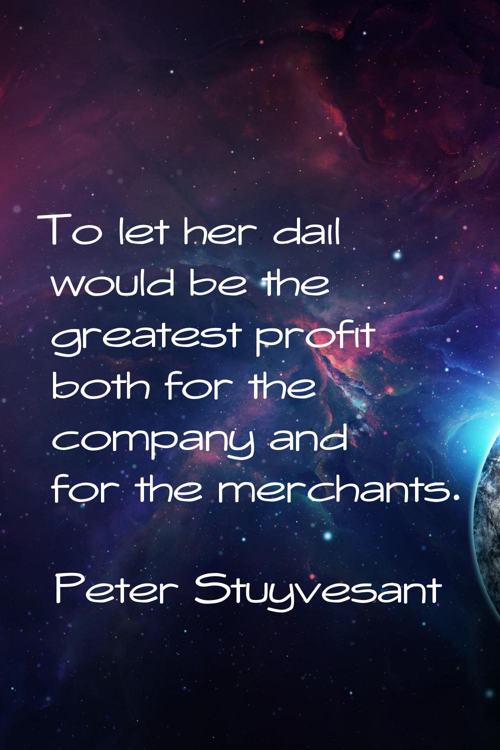 To let her dail would be the greatest profit both for the company and for the merchants.