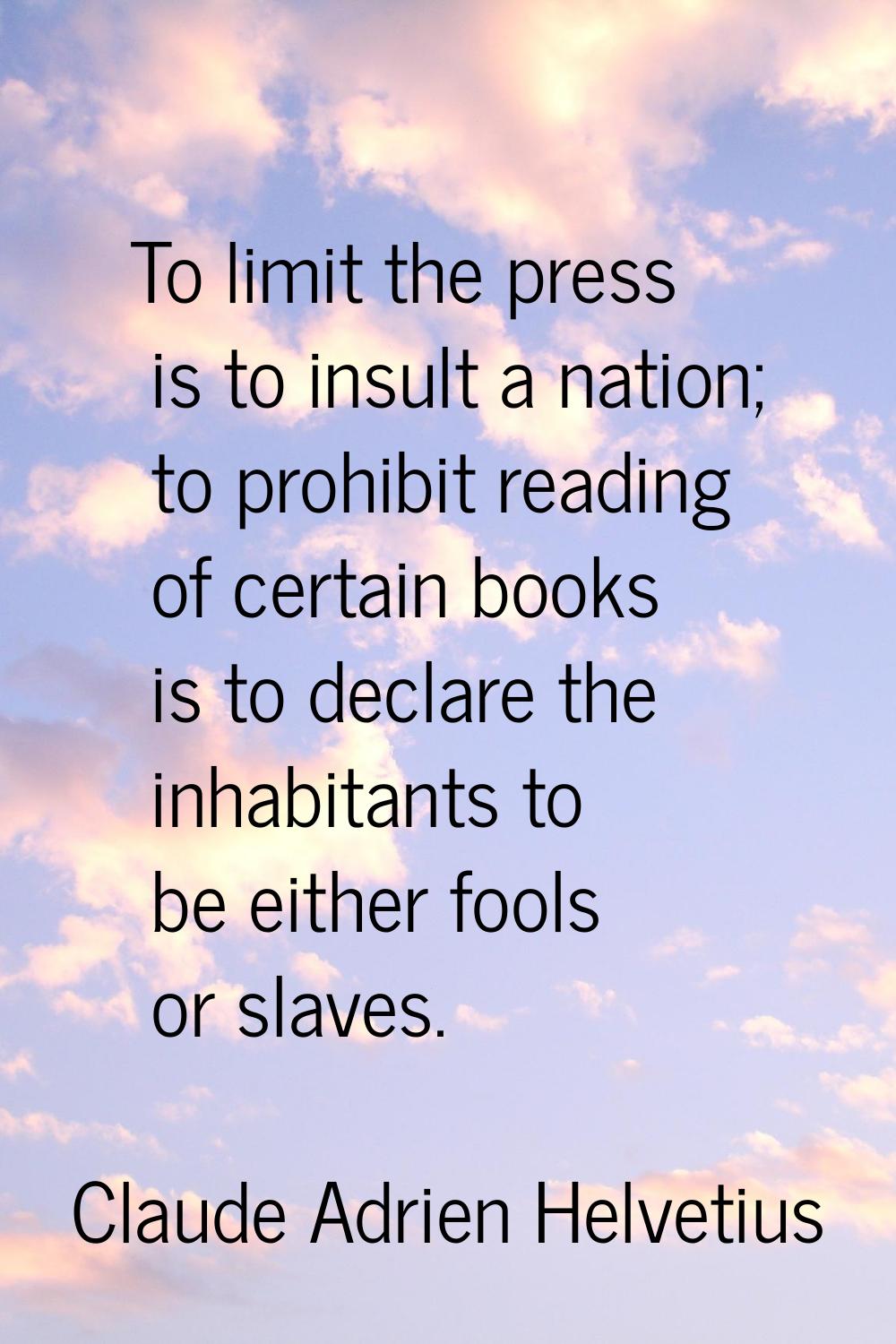 To limit the press is to insult a nation; to prohibit reading of certain books is to declare the in