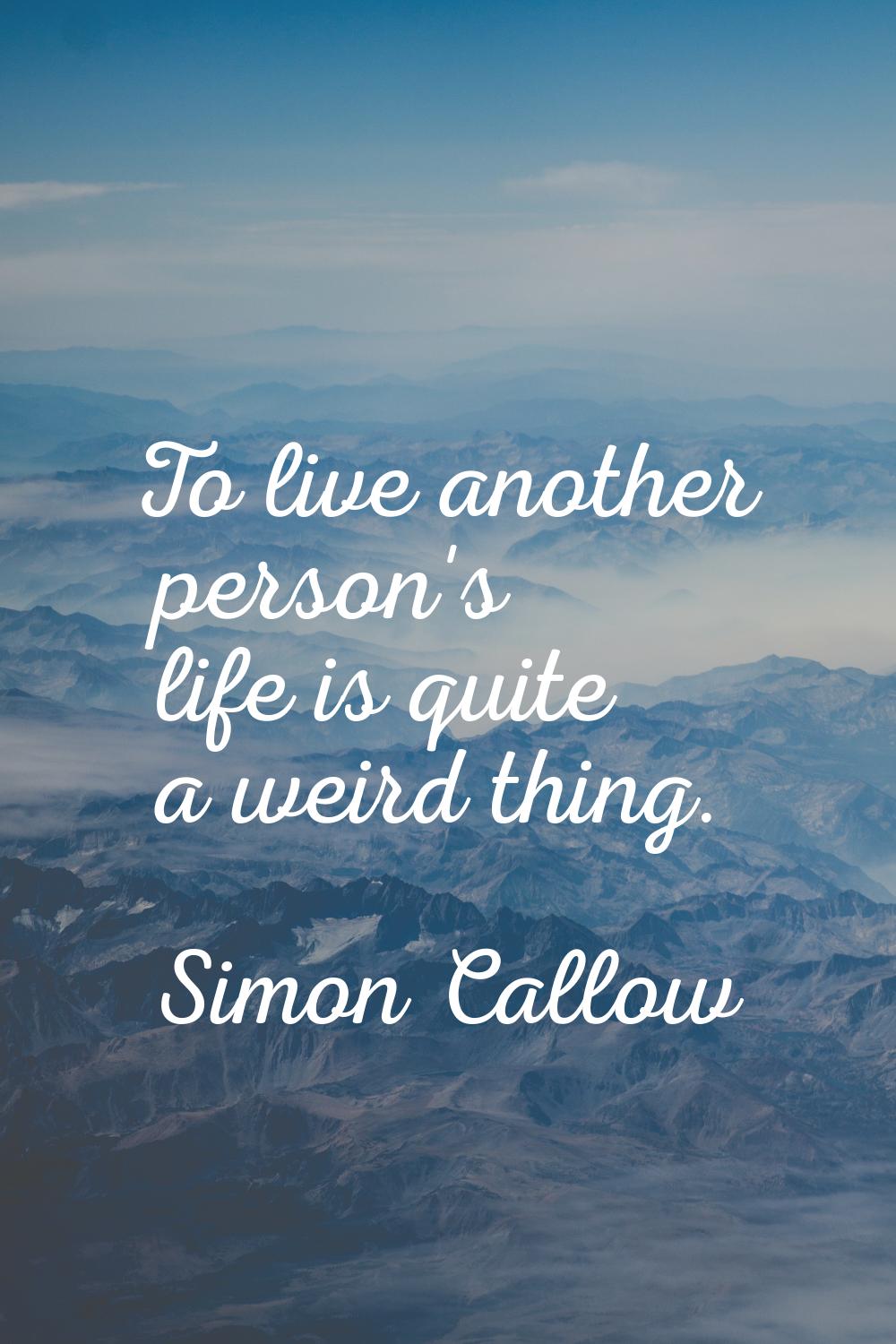 To live another person's life is quite a weird thing.