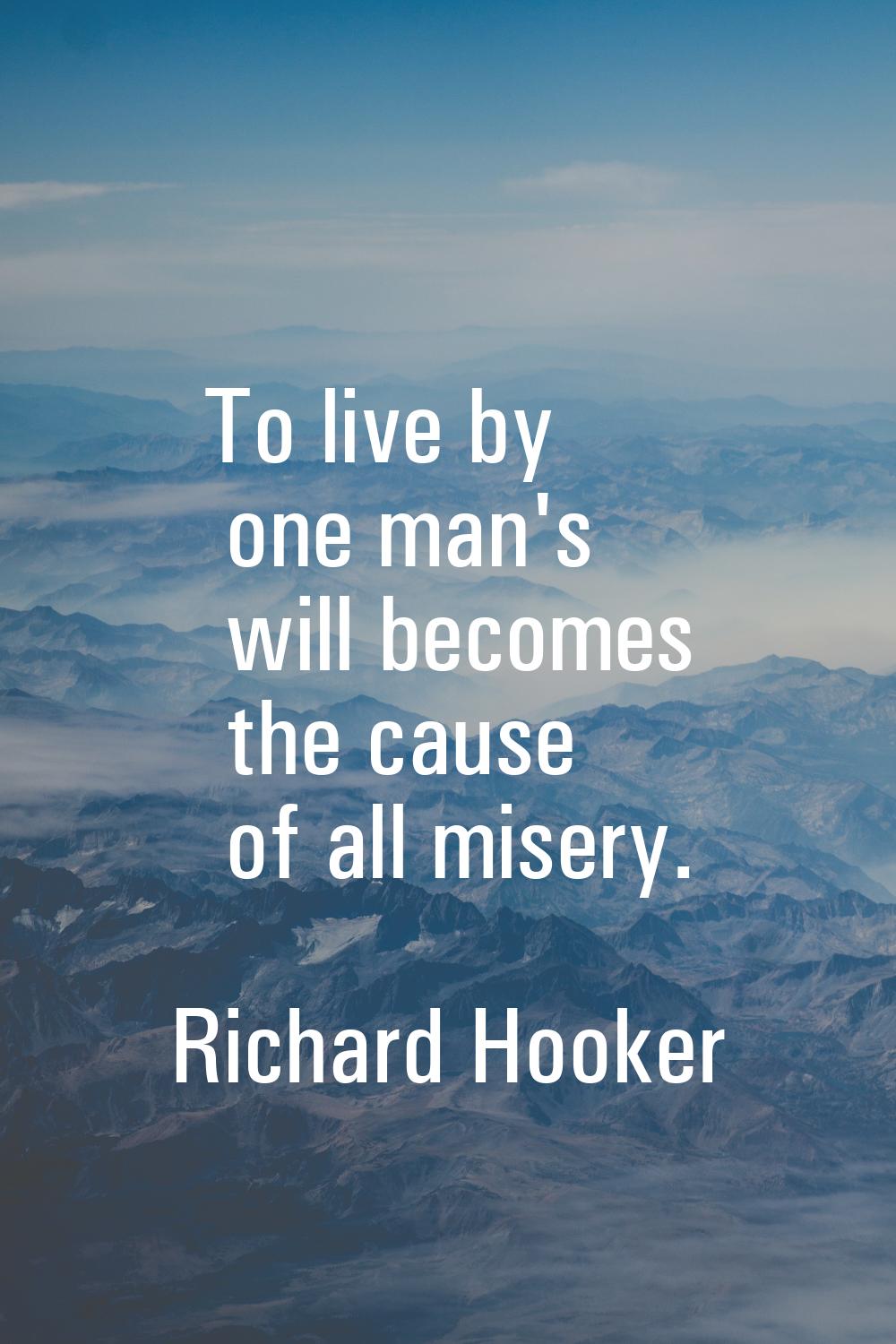 To live by one man's will becomes the cause of all misery.