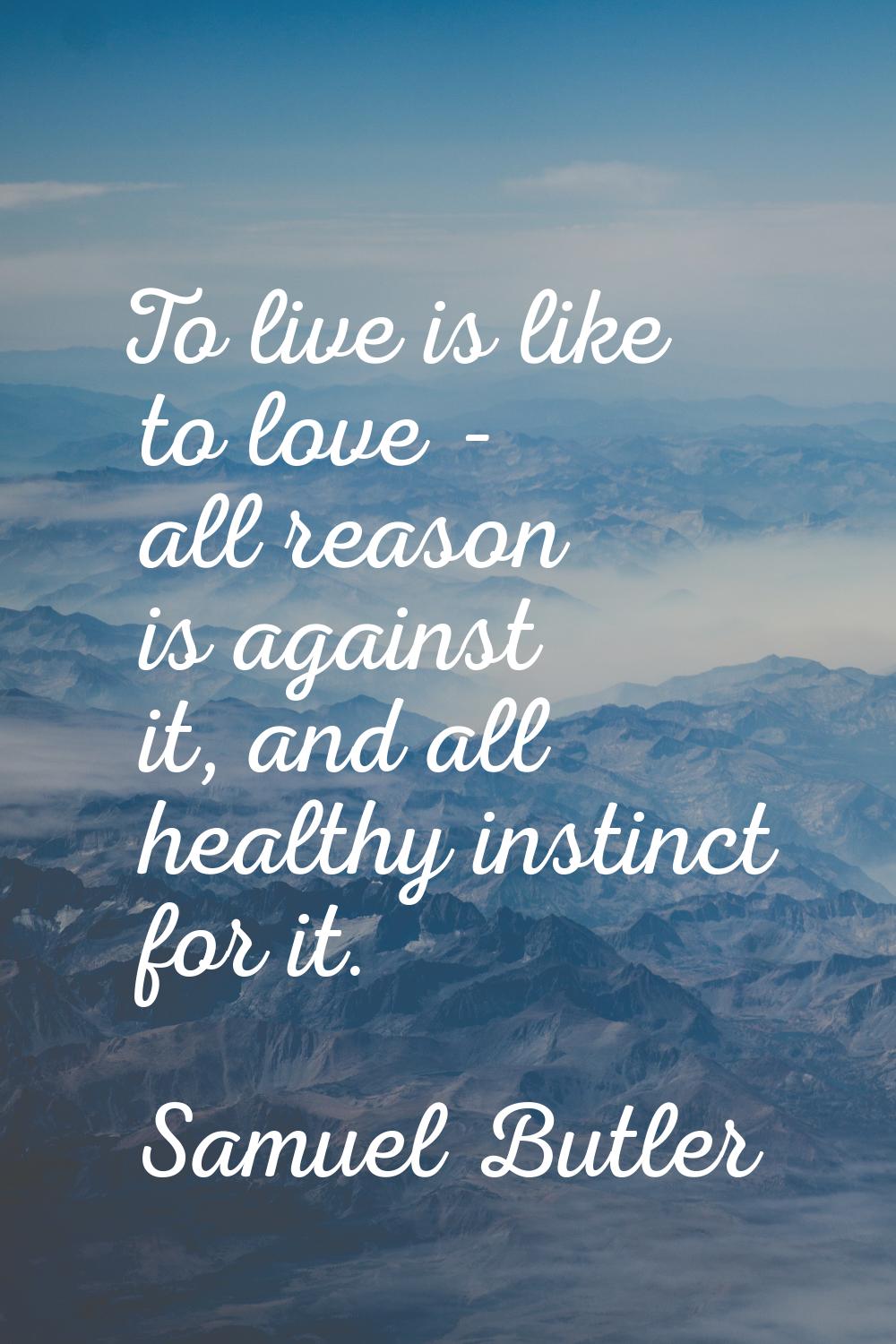 To live is like to love - all reason is against it, and all healthy instinct for it.