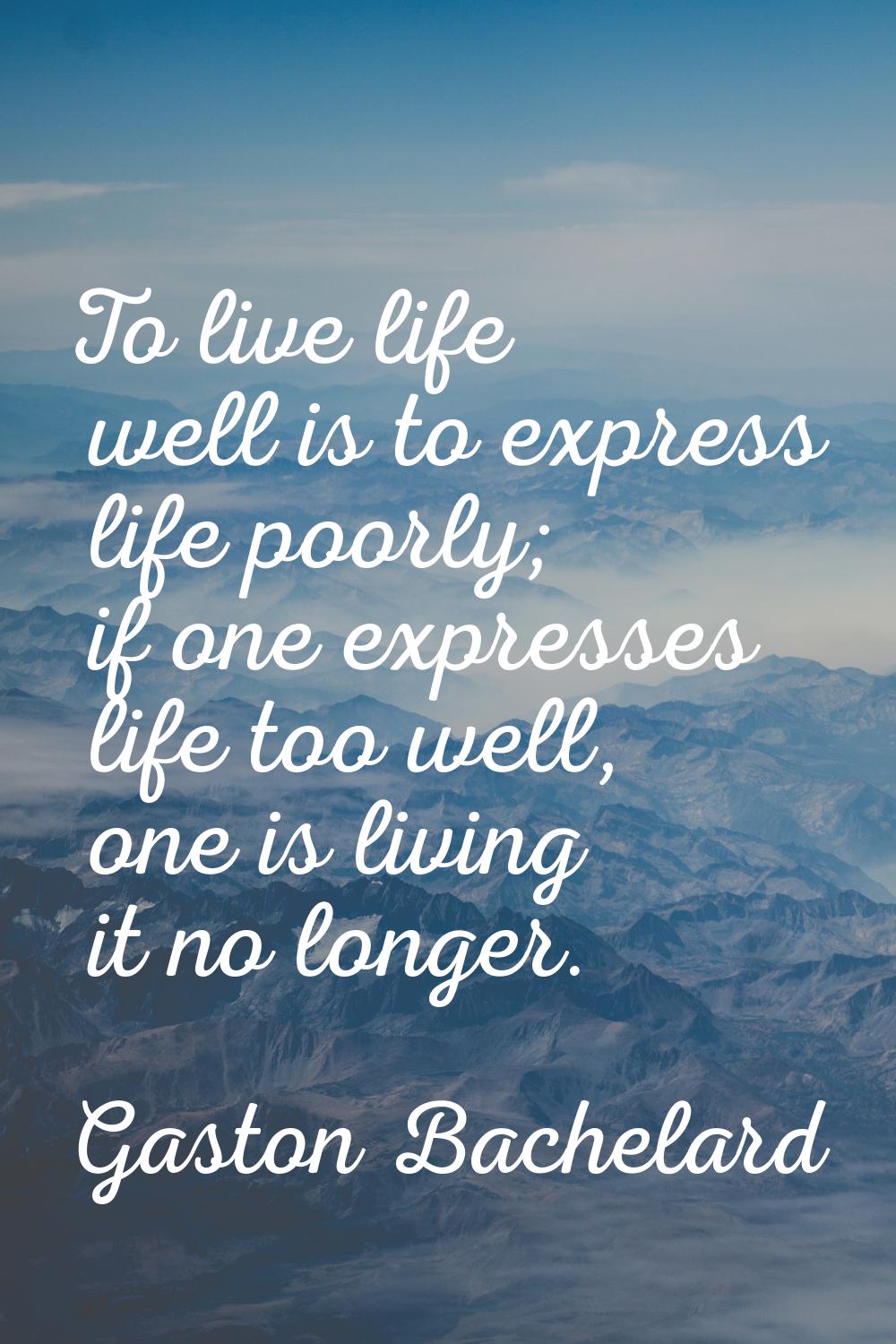 To live life well is to express life poorly; if one expresses life too well, one is living it no lo