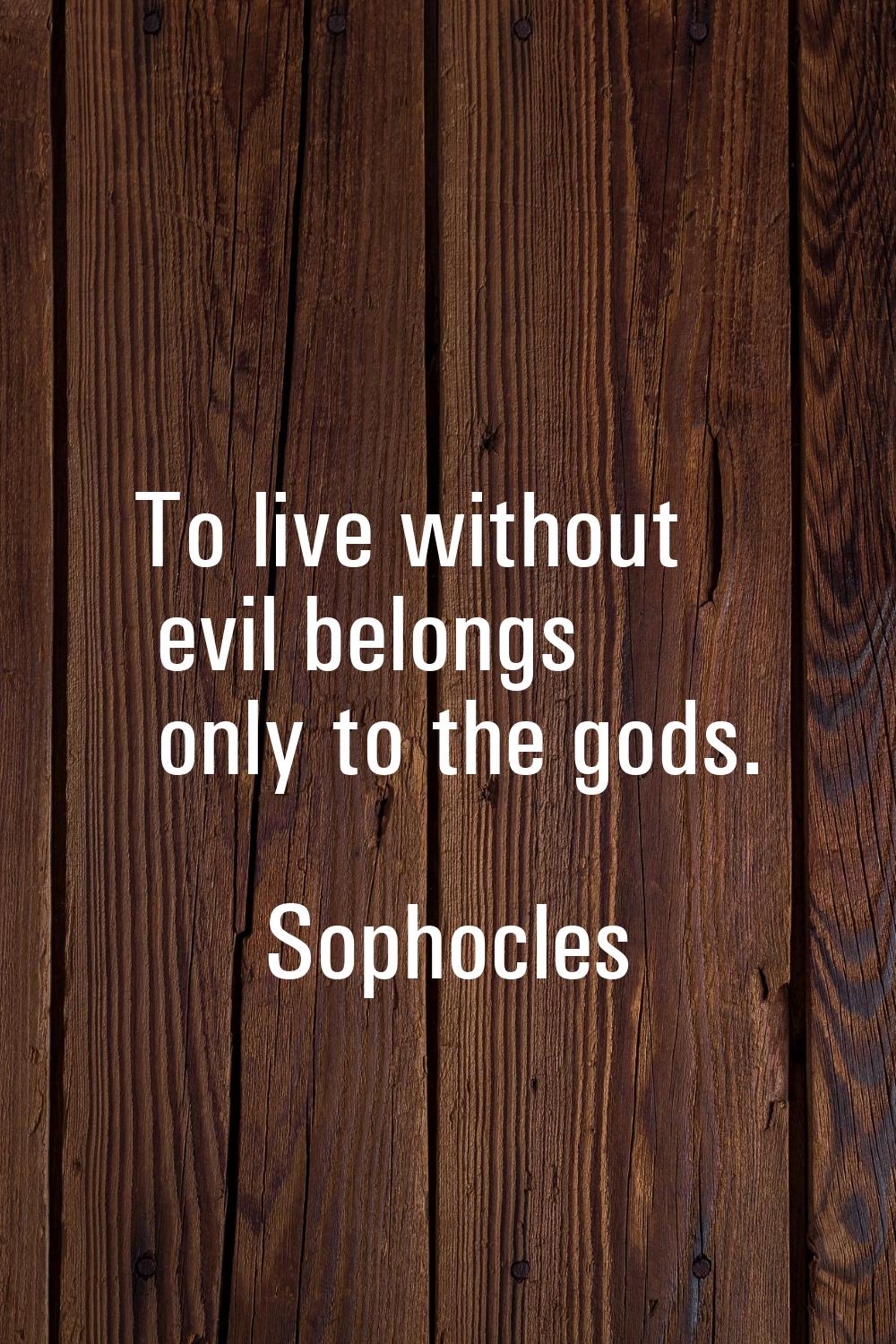 To live without evil belongs only to the gods.