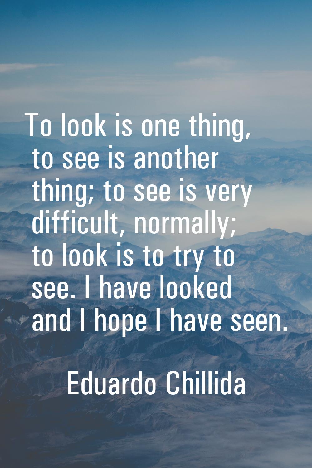 To look is one thing, to see is another thing; to see is very difficult, normally; to look is to tr