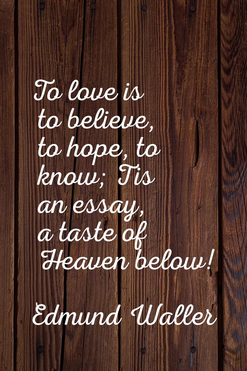 To love is to believe, to hope, to know; Tis an essay, a taste of Heaven below!