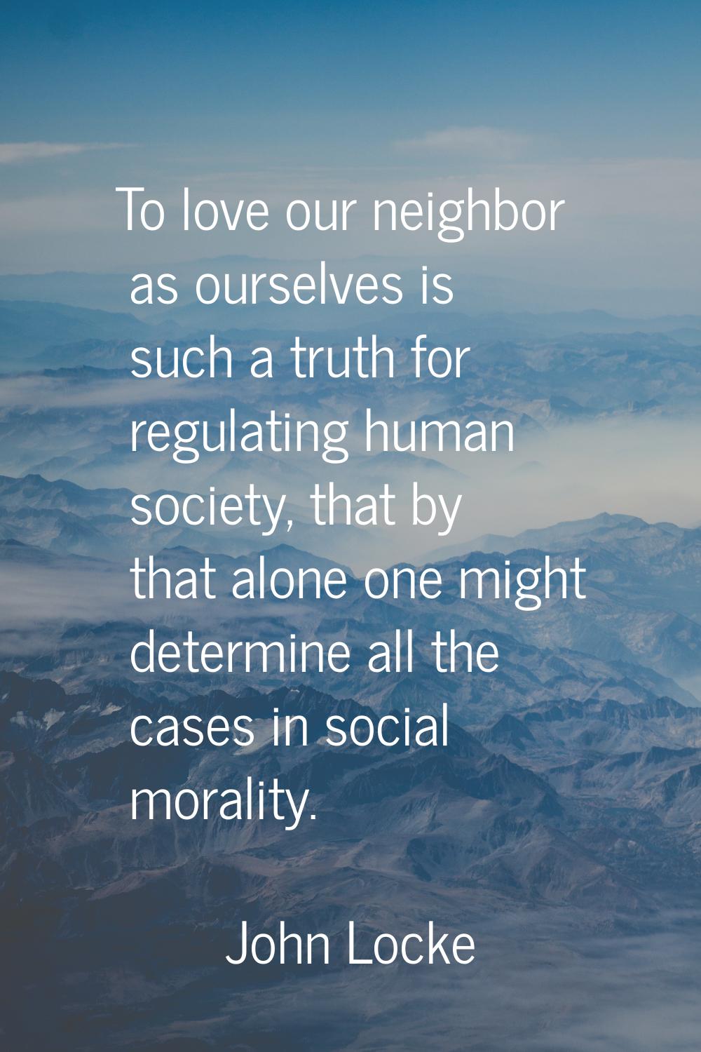 To love our neighbor as ourselves is such a truth for regulating human society, that by that alone 