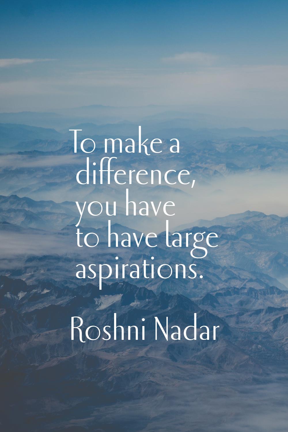 To make a difference, you have to have large aspirations.