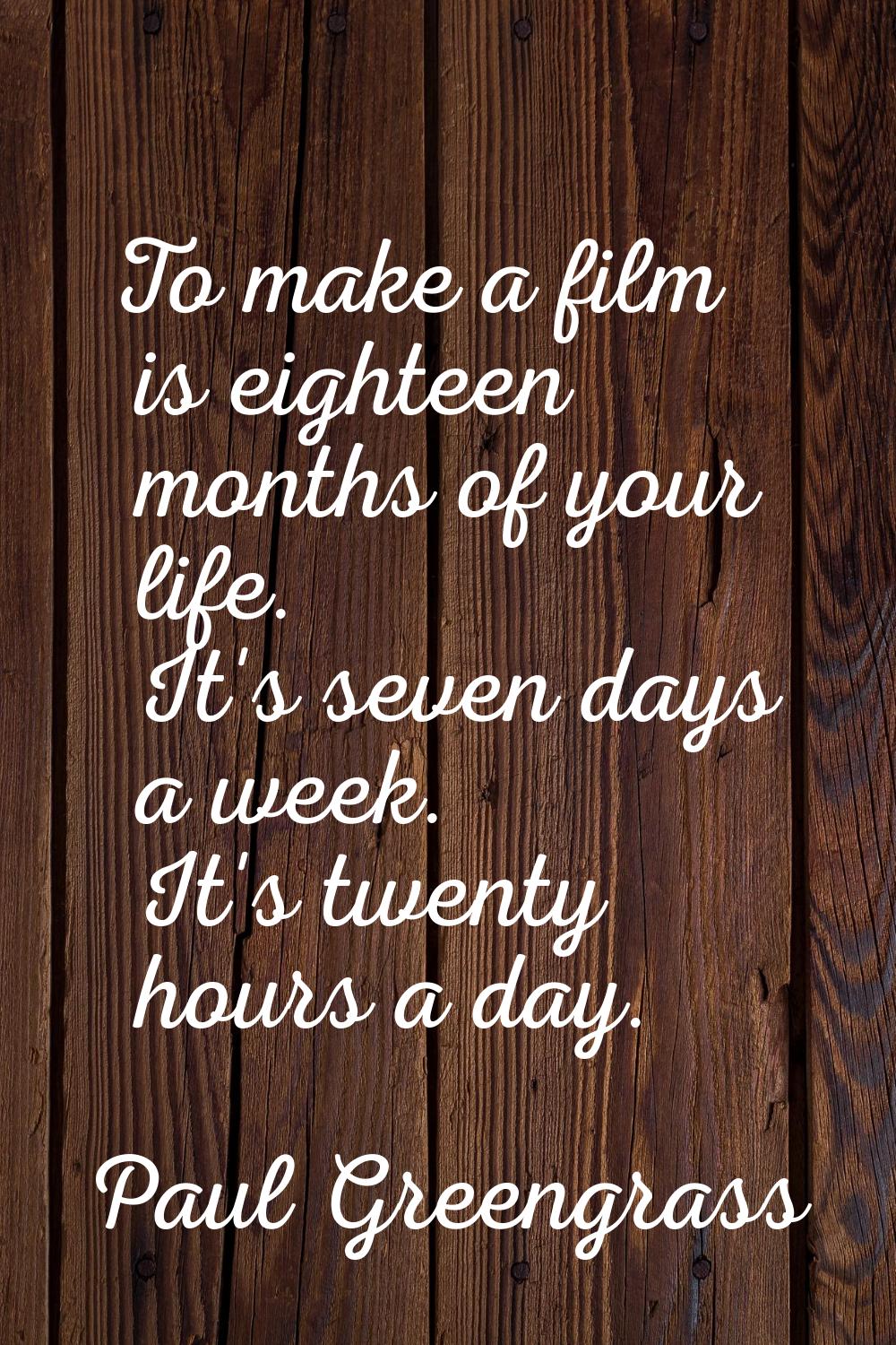 To make a film is eighteen months of your life. It's seven days a week. It's twenty hours a day.
