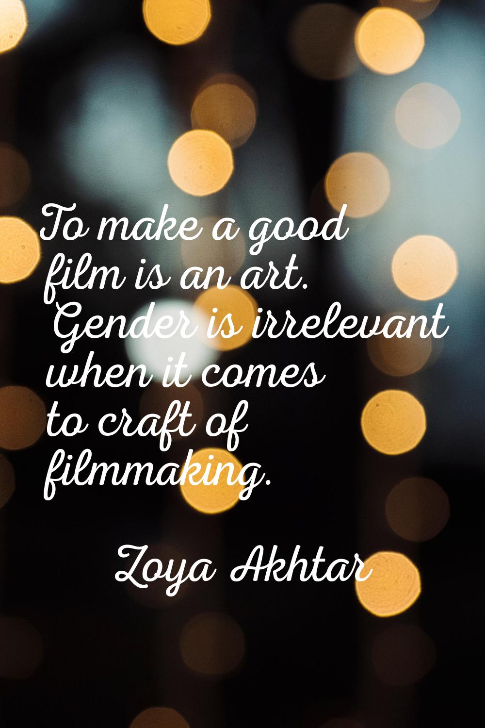 To make a good film is an art. Gender is irrelevant when it comes to craft of filmmaking.