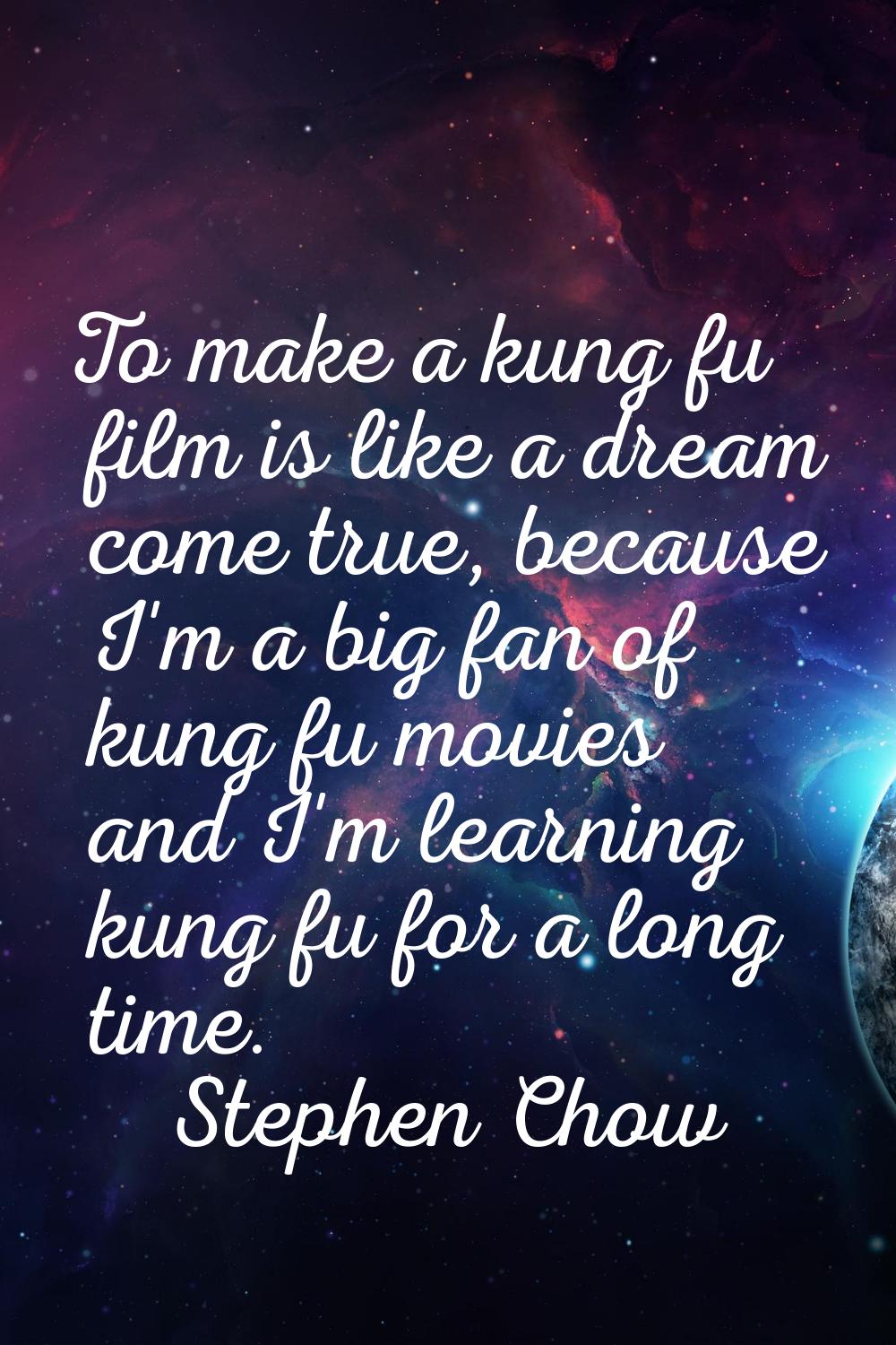 To make a kung fu film is like a dream come true, because I'm a big fan of kung fu movies and I'm l