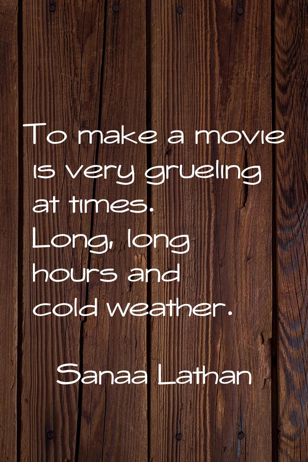To make a movie is very grueling at times. Long, long hours and cold weather.