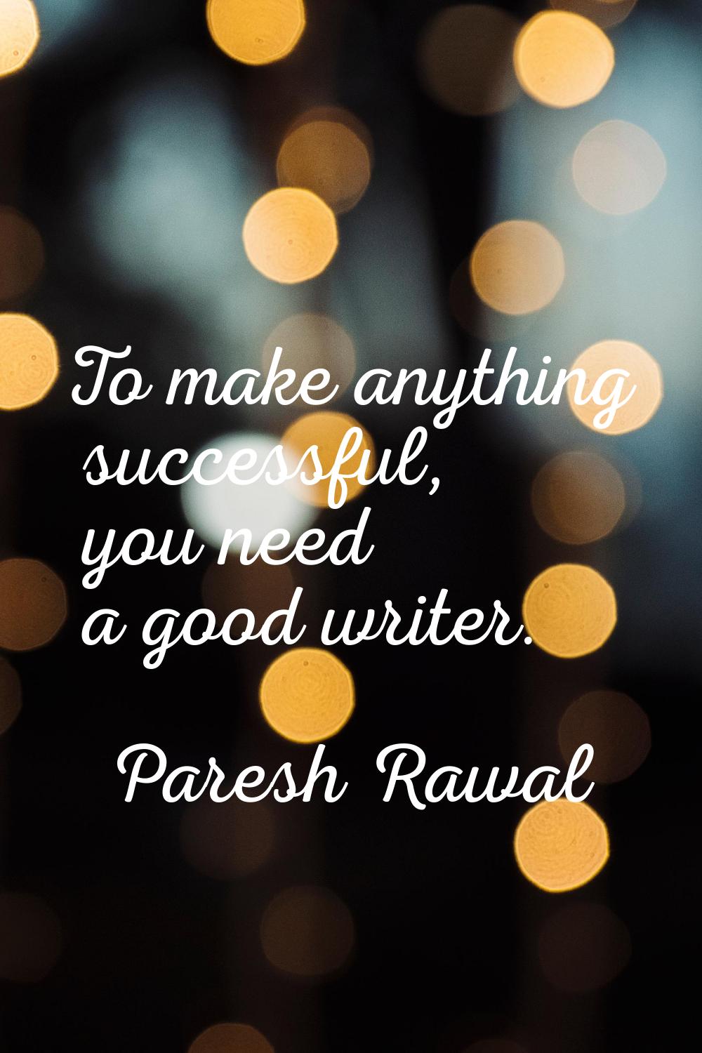 To make anything successful, you need a good writer.
