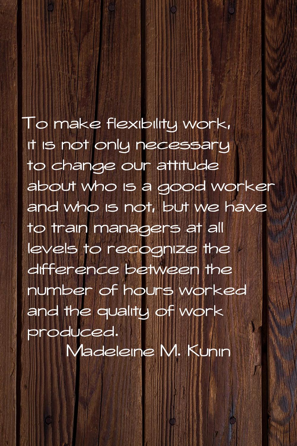 To make flexibility work, it is not only necessary to change our attitude about who is a good worke