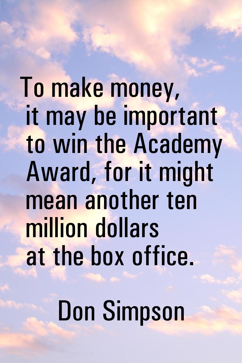 To make money, it may be important to win the Academy Award, for it might mean another ten million 