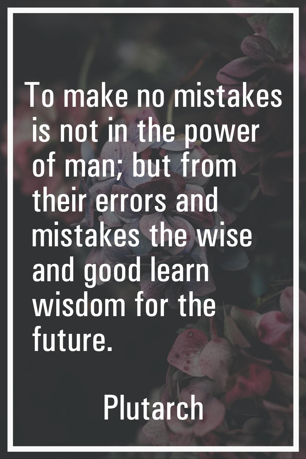 To make no mistakes is not in the power of man; but from their errors and mistakes the wise and goo