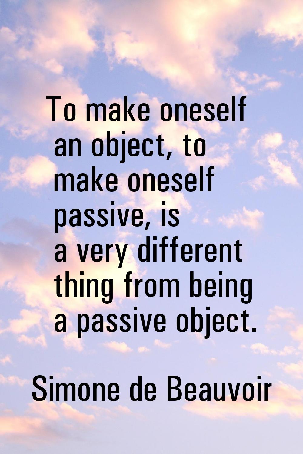 To make oneself an object, to make oneself passive, is a very different thing from being a passive 