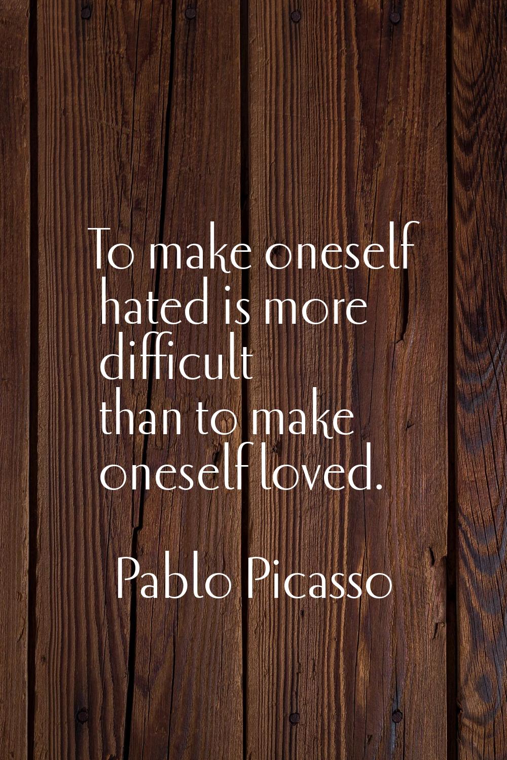 To make oneself hated is more difficult than to make oneself loved.