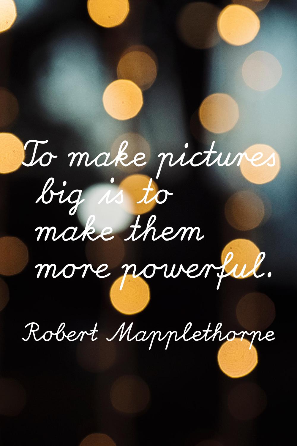 To make pictures big is to make them more powerful.