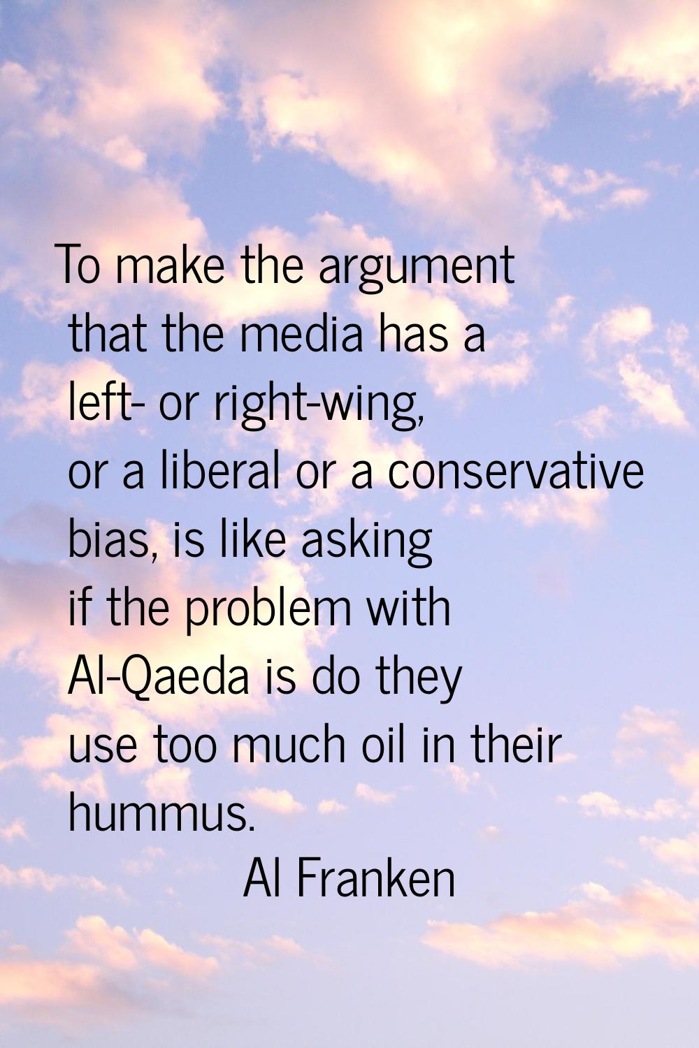 To make the argument that the media has a left- or right-wing, or a liberal or a conservative bias,