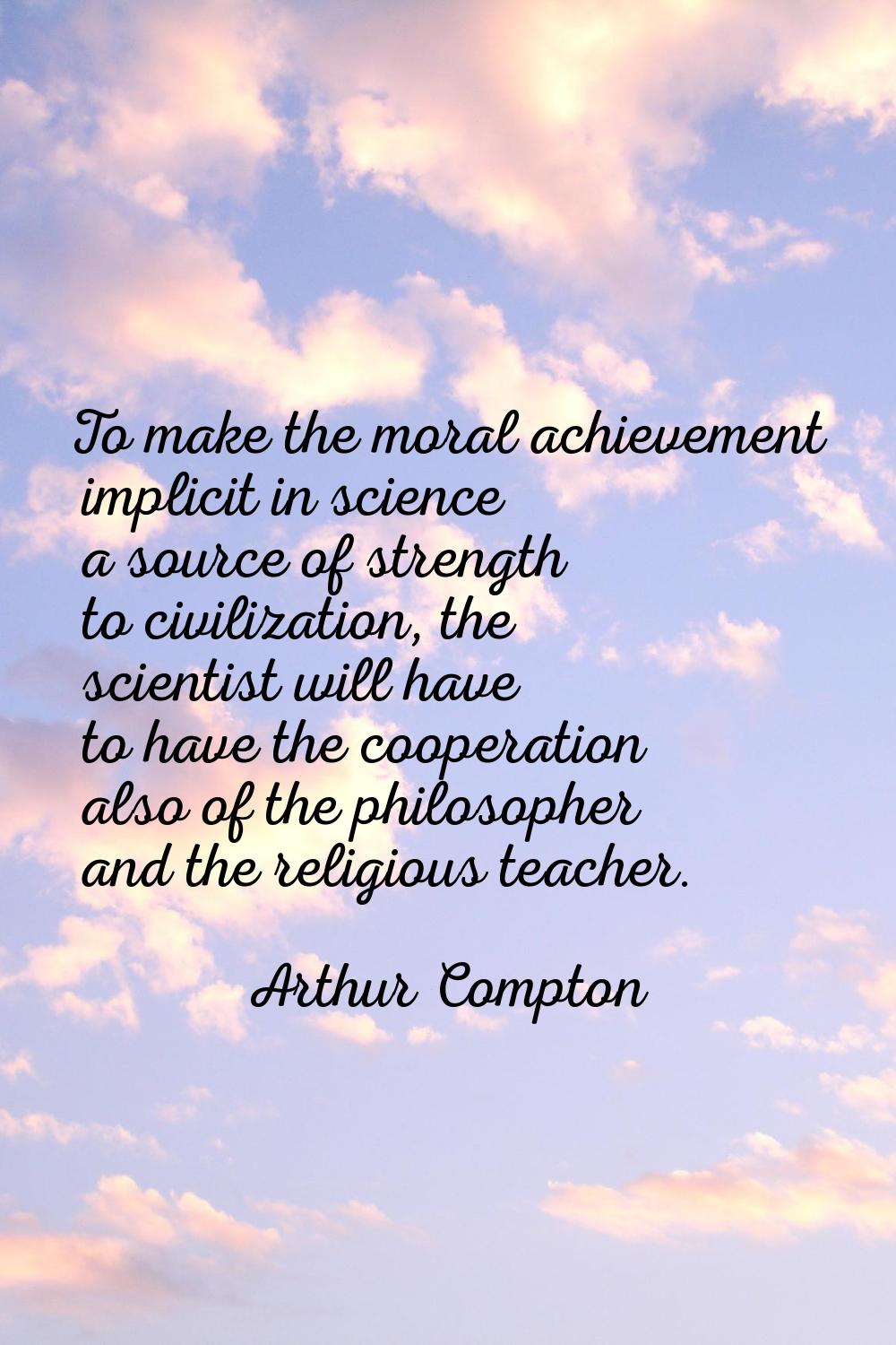 To make the moral achievement implicit in science a source of strength to civilization, the scienti