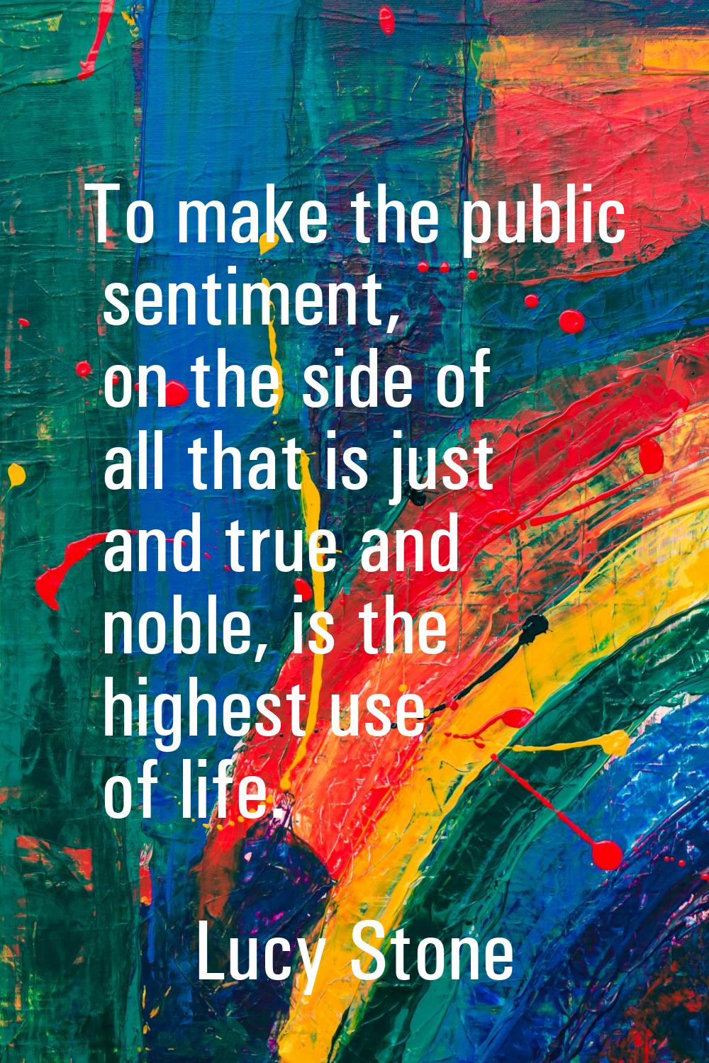 To make the public sentiment, on the side of all that is just and true and noble, is the highest us
