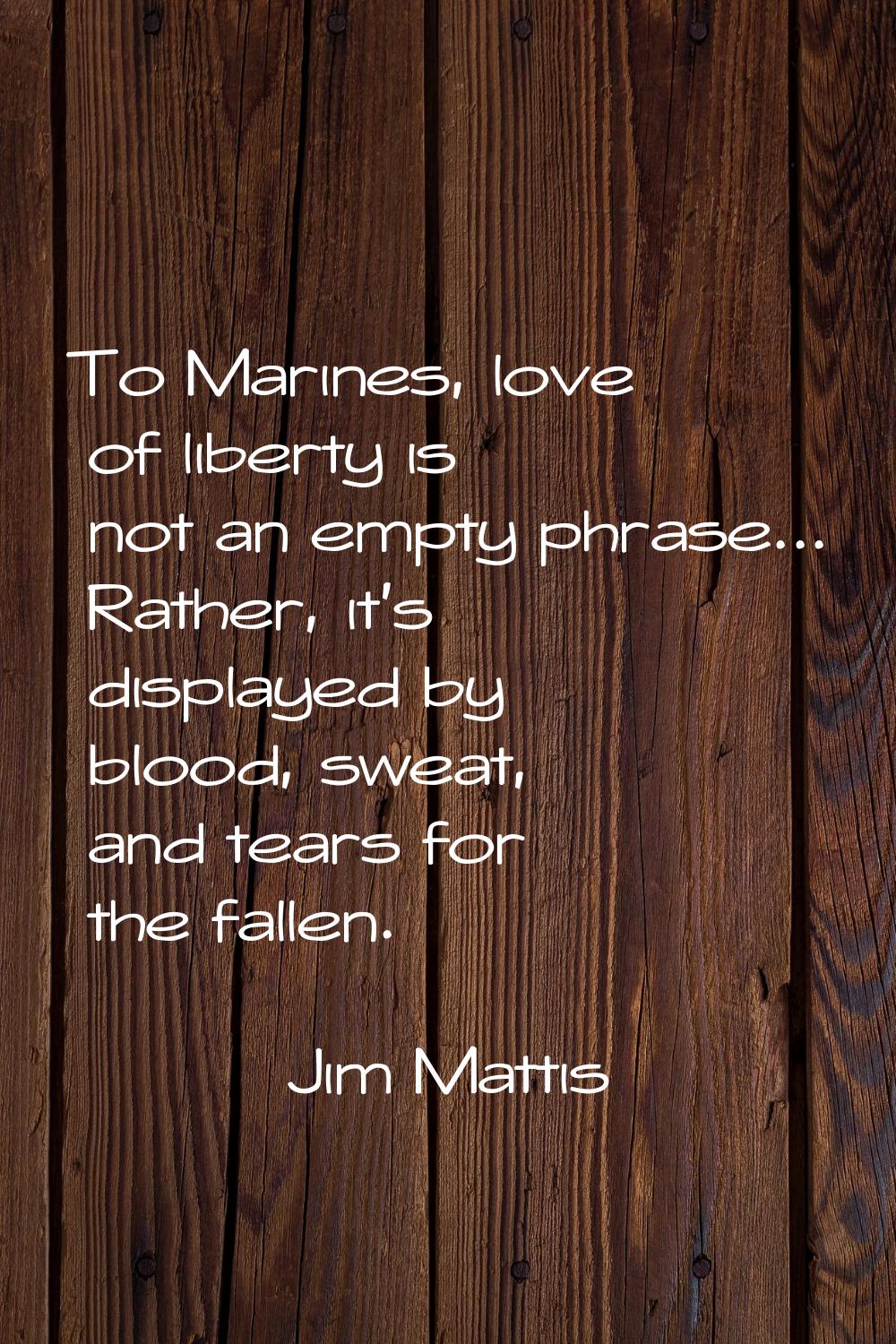 To Marines, love of liberty is not an empty phrase... Rather, it's displayed by blood, sweat, and t