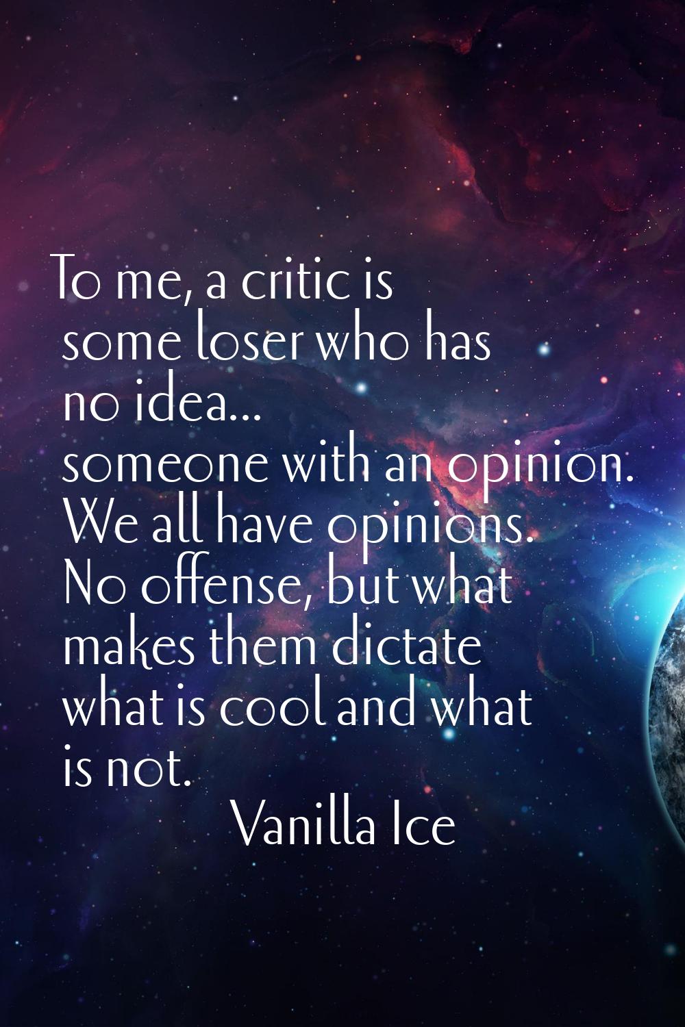 To me, a critic is some loser who has no idea... someone with an opinion. We all have opinions. No 