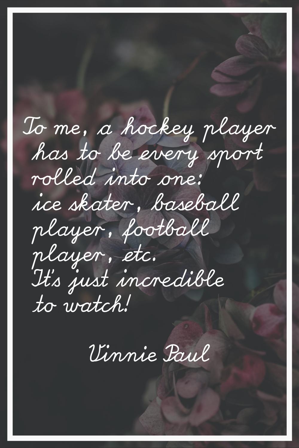 To me, a hockey player has to be every sport rolled into one: ice skater, baseball player, football